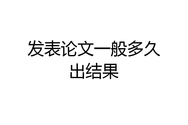 发表论文一般多久出结果