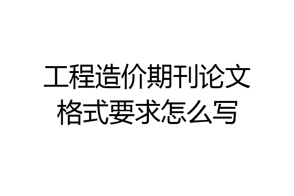 工程造价期刊论文格式要求怎么写