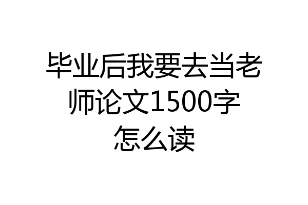 毕业后我要去当老师论文1500字怎么读