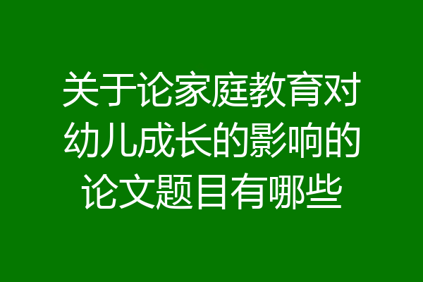 关于论家庭教育对幼儿成长的影响的论文题目有哪些
