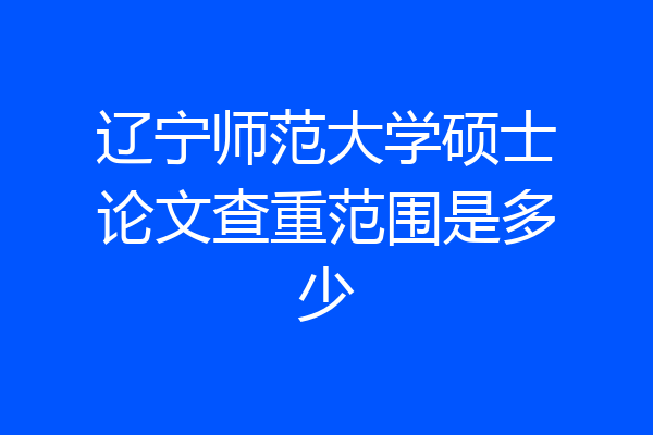 辽宁师范大学硕士论文查重范围是多少