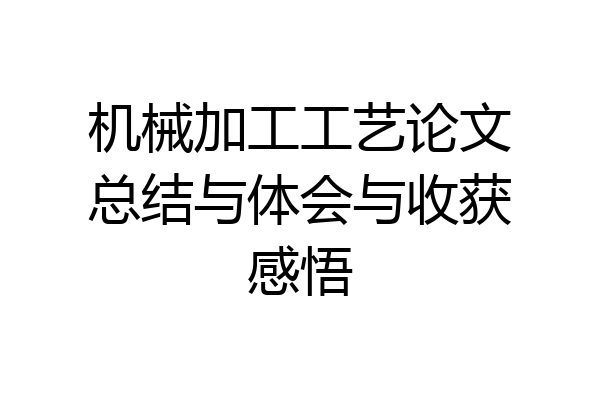 机械加工工艺论文总结与体会与收获感悟