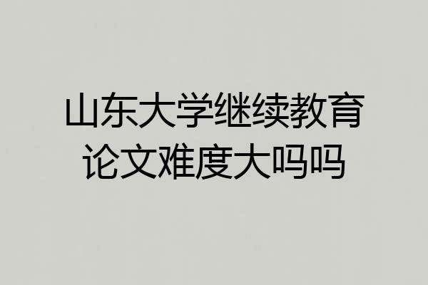 山东大学继续教育论文难度大吗吗