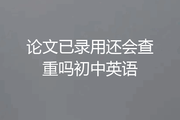 论文已录用还会查重吗初中英语