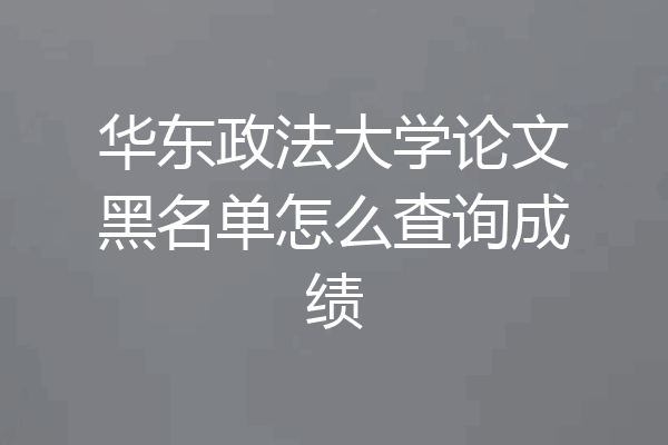 华东政法大学论文黑名单怎么查询成绩
