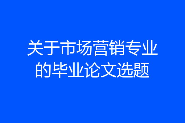 关于市场营销专业的毕业论文选题