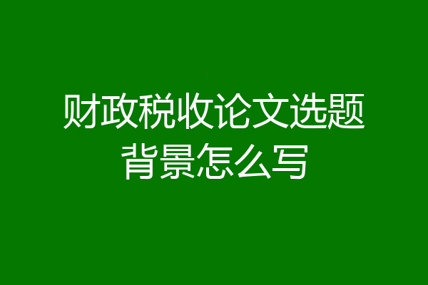 财政税收论文选题背景怎么写