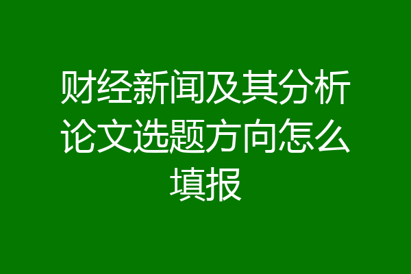 财经新闻及其分析论文选题方向怎么填报