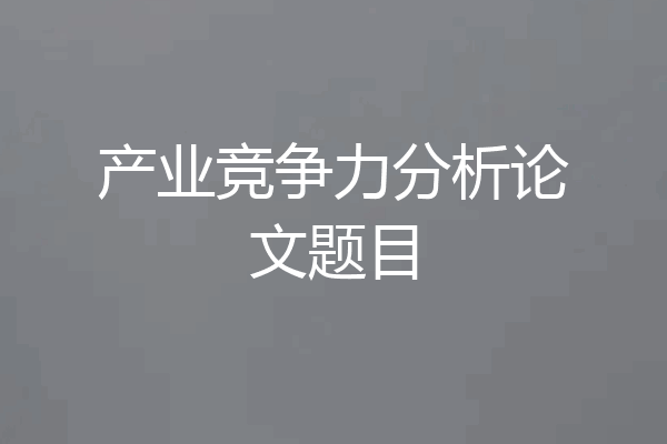 产业竞争力分析论文题目
