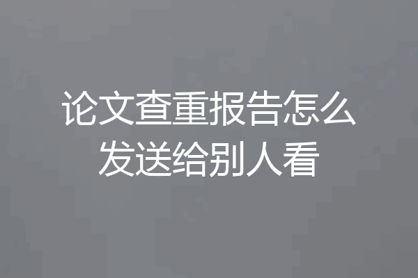 论文查重报告怎么发送给别人看