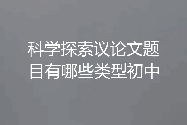 科学探索议论文题目有哪些类型初中