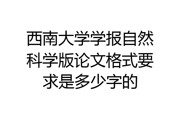 西南大学学报自然科学版论文格式要求是多少字的
