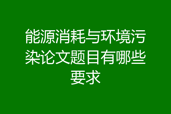 能源消耗与环境污染论文题目有哪些要求
