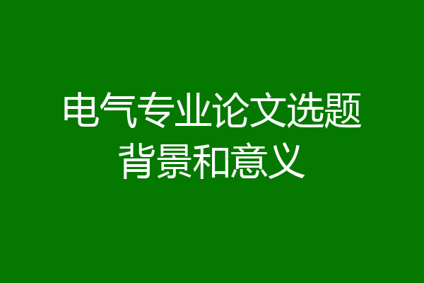 电气专业论文选题背景和意义