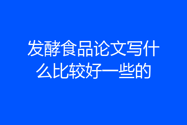 发酵食品论文写什么比较好一些的