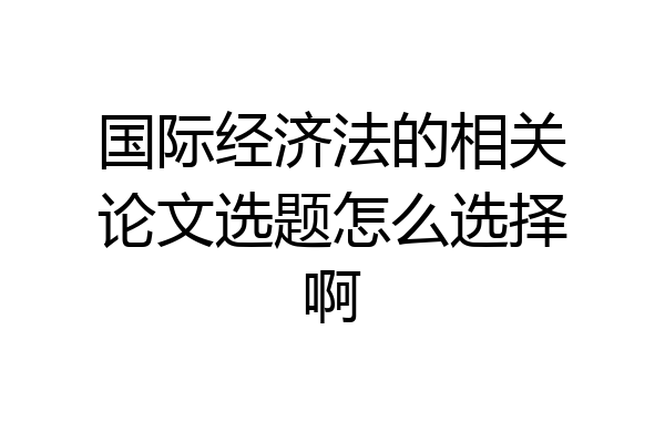 国际经济法的相关论文选题怎么选择啊