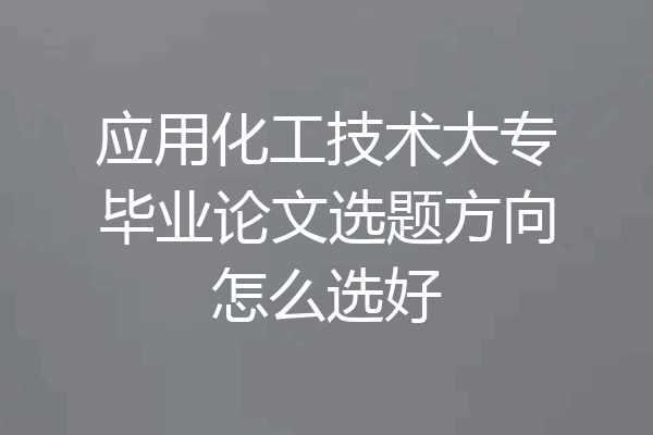 应用化工技术大专毕业论文选题方向怎么选好