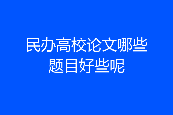 民办高校论文哪些题目好些呢