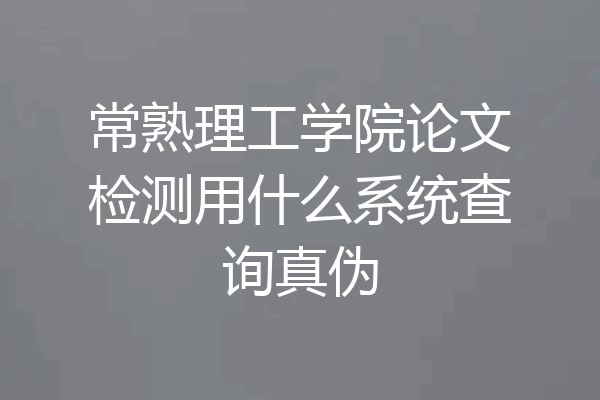 常熟理工学院论文检测用什么系统查询真伪