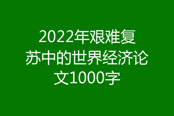 2022年艰难复苏中的世界经济论文1000字