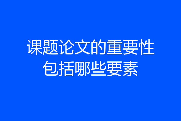课题论文的重要性包括哪些要素