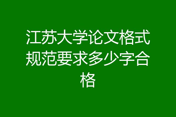 江苏大学论文格式规范要求多少字合格