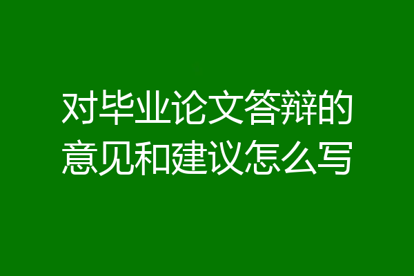对毕业论文答辩的意见和建议怎么写