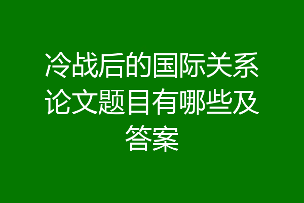 冷战后的国际关系论文题目有哪些及答案