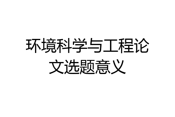 环境科学与工程论文选题意义