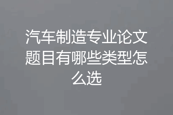 汽车制造专业论文题目有哪些类型怎么选