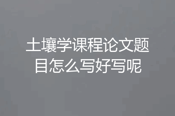 土壤学课程论文题目怎么写好写呢