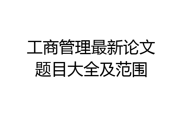 工商管理最新论文题目大全及范围