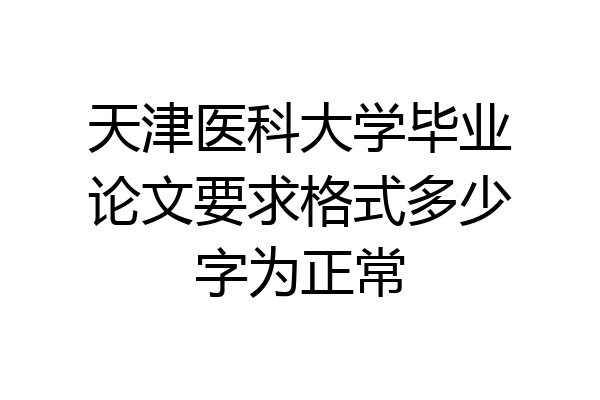 天津医科大学毕业论文要求格式多少字为正常