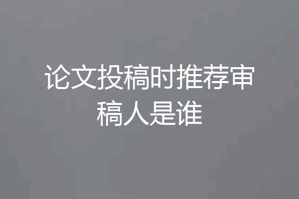 论文投稿时推荐审稿人是谁