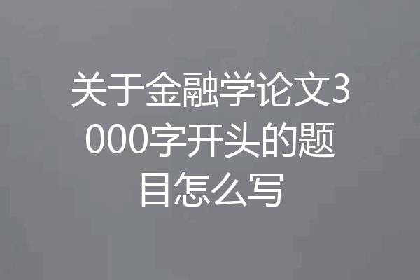 关于金融学论文3000字开头的题目怎么写