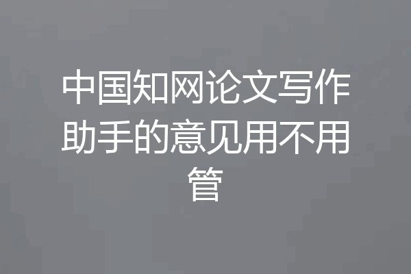 中国知网论文写作助手的意见用不用管