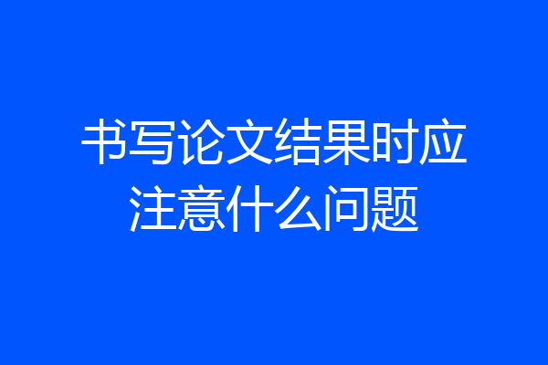 书写论文结果时应注意什么问题