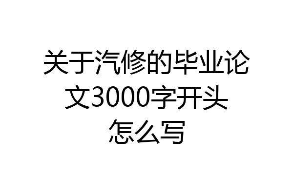 关于汽修的毕业论文3000字开头怎么写