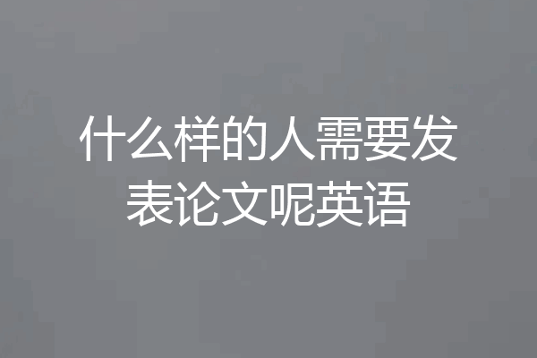 什么样的人需要发表论文呢英语