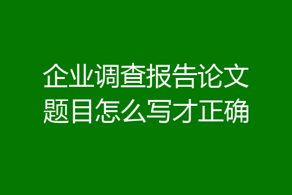 企业调查报告论文题目怎么写才正确