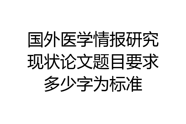 国外医学情报研究现状论文题目要求多少字为标准