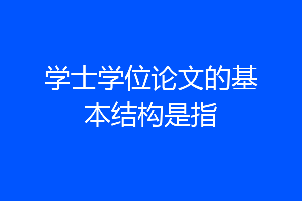 学士学位论文的基本结构是指
