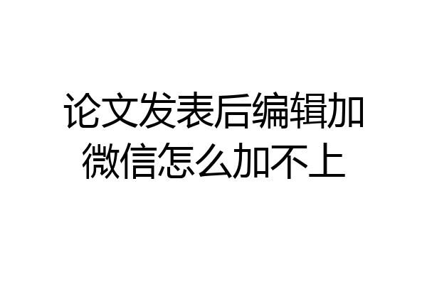 论文发表后编辑加微信怎么加不上