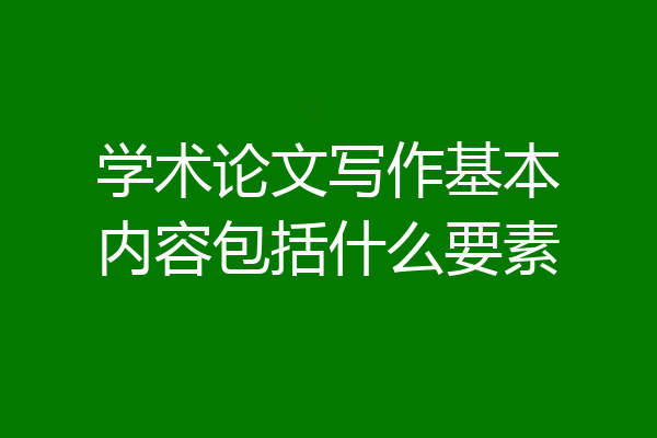 学术论文写作基本内容包括什么要素