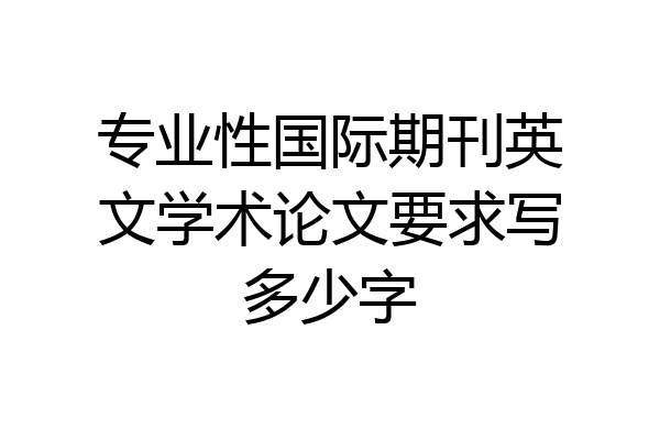 专业性国际期刊英文学术论文要求写多少字