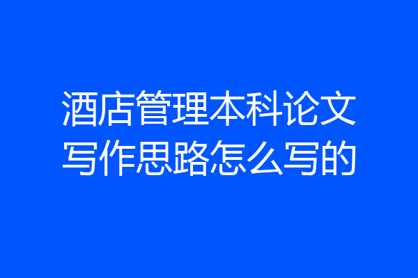 酒店管理本科论文写作思路怎么写的
