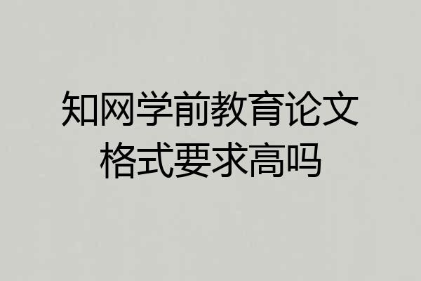 知网学前教育论文格式要求高吗