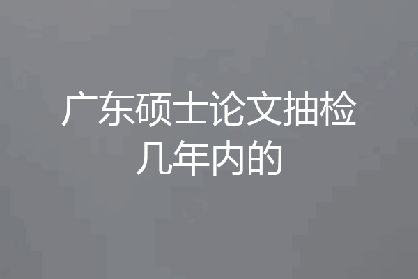 广东硕士论文抽检几年内的