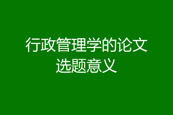 行政管理学的论文选题意义