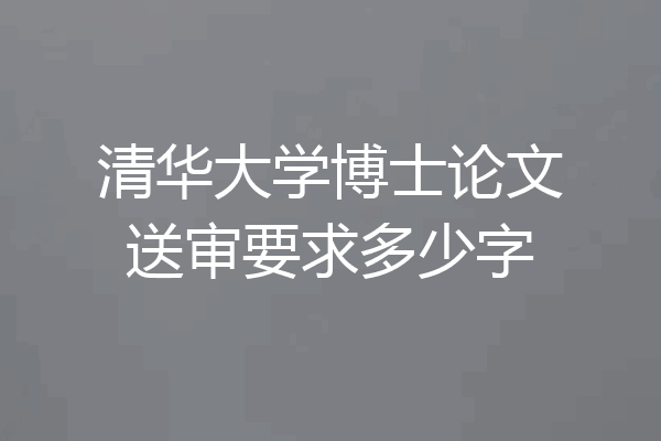 清华大学博士论文送审要求多少字